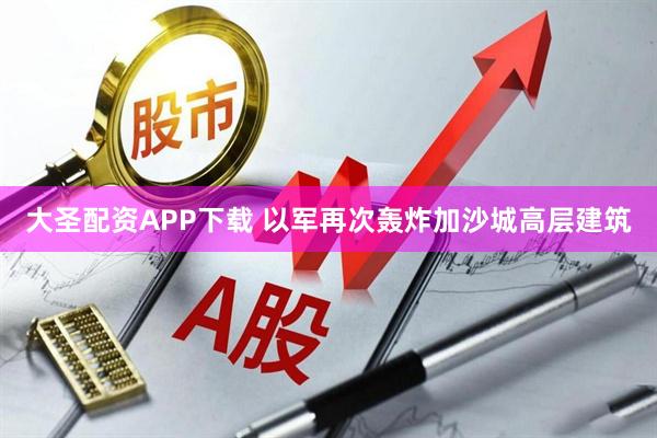 大圣配资APP下载 以军再次轰炸加沙城高层建筑