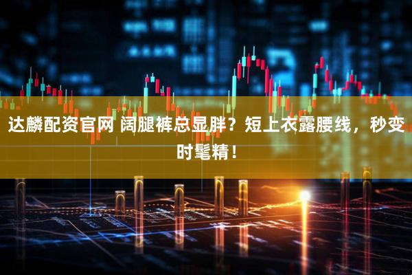 达麟配资官网 阔腿裤总显胖?短上衣露腰线,秒变时髦精!