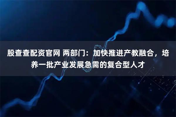 股查查配资官网 两部门:加快推进产教融合,培养一批产业发展急需的复合型人才