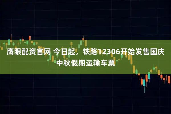 鹰眼配资官网 今日起,铁路12306开始发售国庆中秋假期运输车票