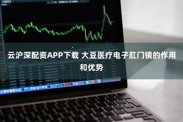 云沪深配资APP下载 大豆医疗电子肛门镜的作用和优势