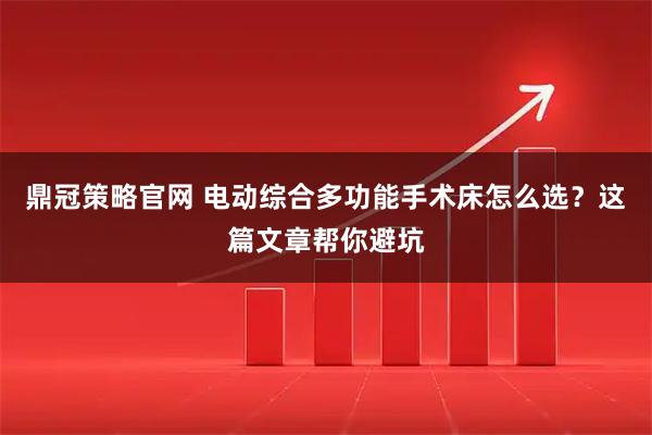 鼎冠策略官网 电动综合多功能手术床怎么选？这篇文章帮你避坑