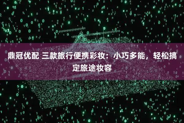 鼎冠优配 三款旅行便携彩妆：小巧多能，轻松搞定旅途妆容