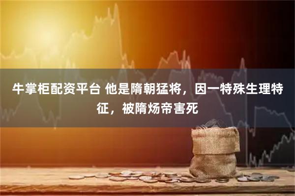 牛掌柜配资平台 他是隋朝猛将,因一特殊生理特征,被隋炀帝害死