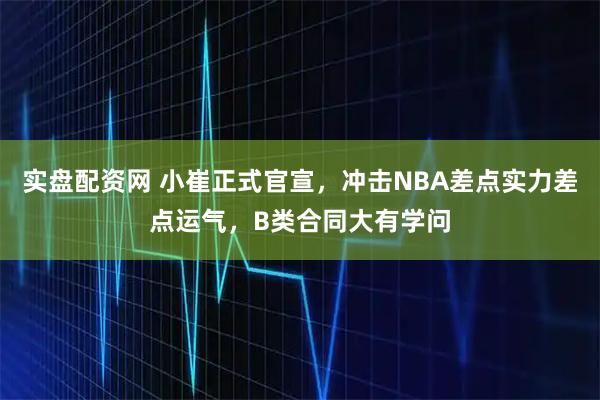 实盘配资网 小崔正式官宣，冲击NBA差点实力差点运气，B类合同大有学问