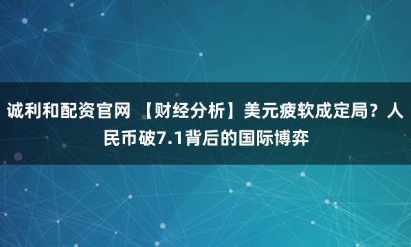 诚利和配资官网 【财经分析】美元疲软成定局?人民币破7.1背后的国际博弈