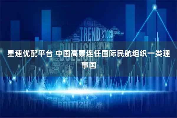 星速优配平台 中国高票连任国际民航组织一类理事国