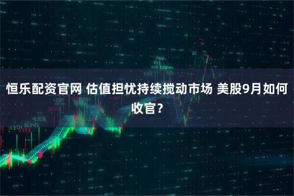 恒乐配资官网 估值担忧持续搅动市场 美股9月如何收官?