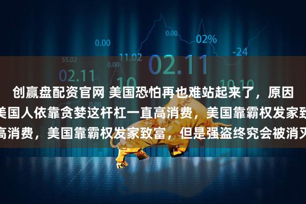 创赢盘配资官网 美国恐怕再也难站起来了,原因有几个:美国的国债,美国人依靠贪婪这杆杠一直高消费,美国靠霸权发家致富,但是强盗终究会被消灭