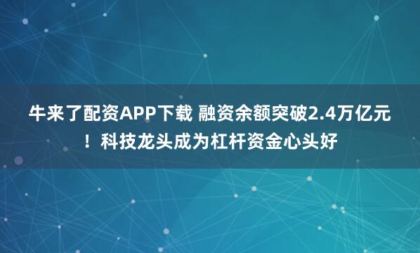 牛来了配资APP下载 融资余额突破2.4万亿元！科技龙头成为杠杆资金心头好