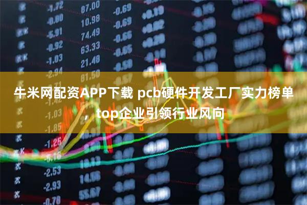 牛米网配资APP下载 pcb硬件开发工厂实力榜单,top企业引领行业风向