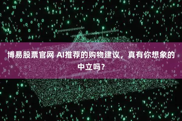 博易股票官网 AI推荐的购物建议,真有你想象的中立吗?