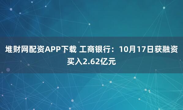 堆财网配资APP下载 工商银行:10月17日获融资买入2.62亿元