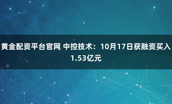 黄金配资平台官网 中控技术:10月17日获融资买入1.53亿元
