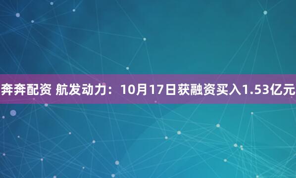 奔奔配资 航发动力:10月17日获融资买入1.53亿元