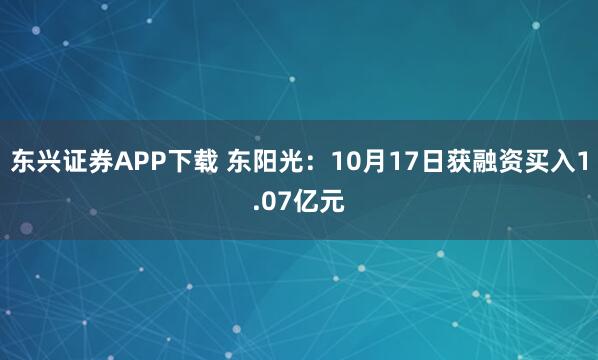 东兴证券APP下载 东阳光:10月17日获融资买入1.07亿元