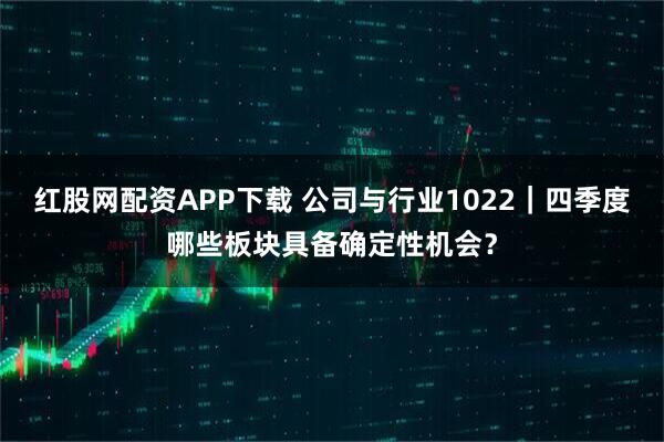 红股网配资APP下载 公司与行业1022｜四季度哪些板块具备确定性机会？