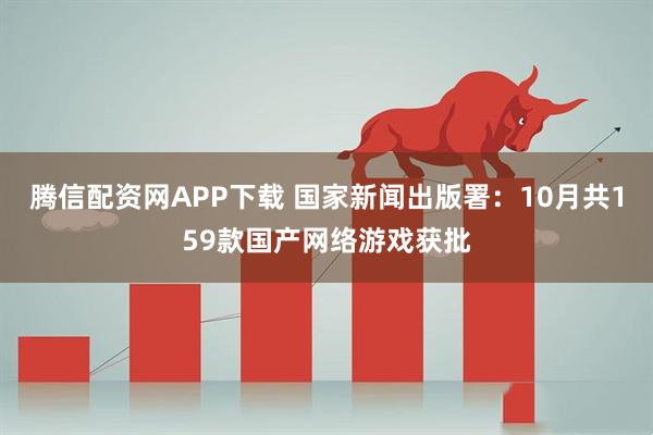 腾信配资网APP下载 国家新闻出版署：10月共159款国产网络游戏获批