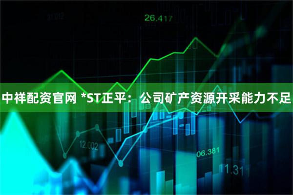 中祥配资官网 *ST正平：公司矿产资源开采能力不足