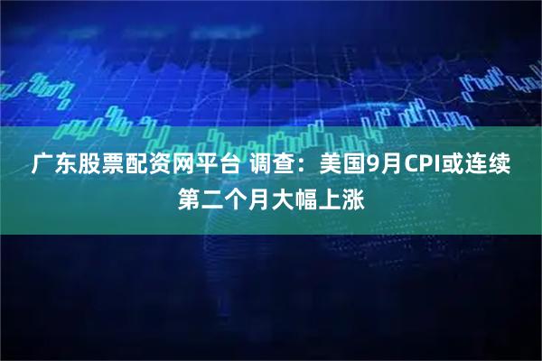 广东股票配资网平台 调查:美国9月CPI或连续第二个月大幅上涨