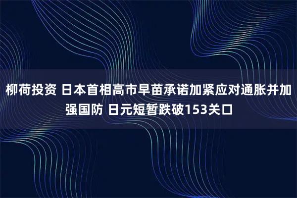 柳荷投资 日本首相高市早苗承诺加紧应对通胀并加强国防 日元短暂跌破153关口