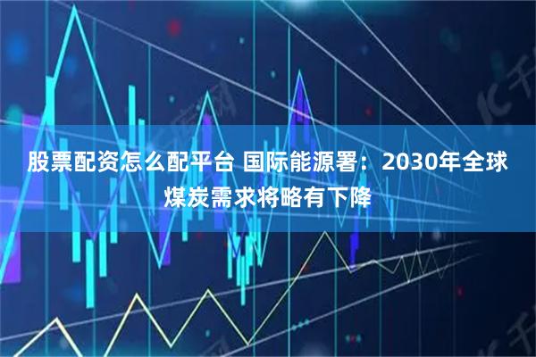 股票配资怎么配平台 国际能源署：2030年全球煤炭需求将略有下降