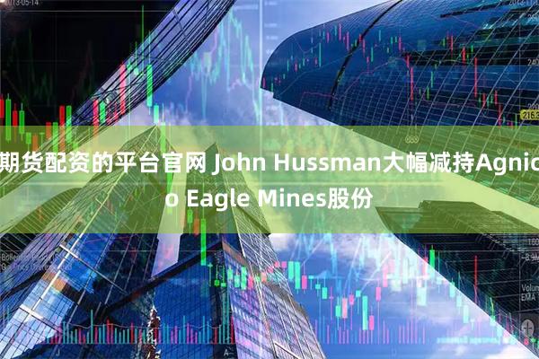 期货配资的平台官网 John Hussman大幅减持Agnico Eagle Mines股份