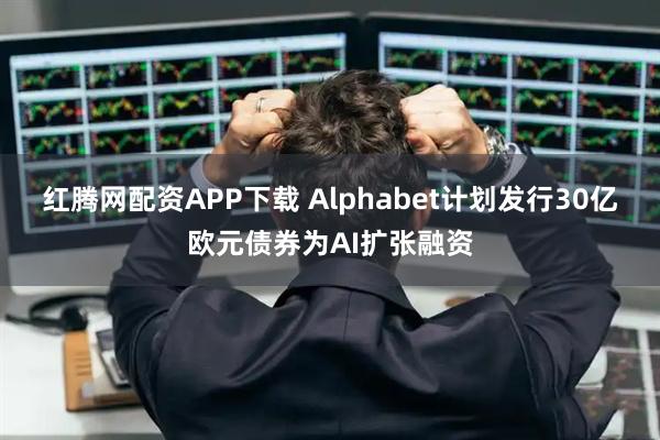 红腾网配资APP下载 Alphabet计划发行30亿欧元债券为AI扩张融资