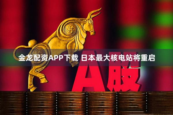 金龙配资APP下载 日本最大核电站将重启