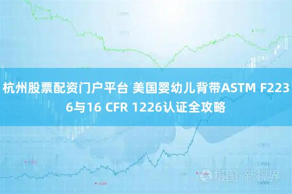 杭州股票配资门户平台 美国婴幼儿背带ASTM F2236与16 CFR 1226认证全攻略