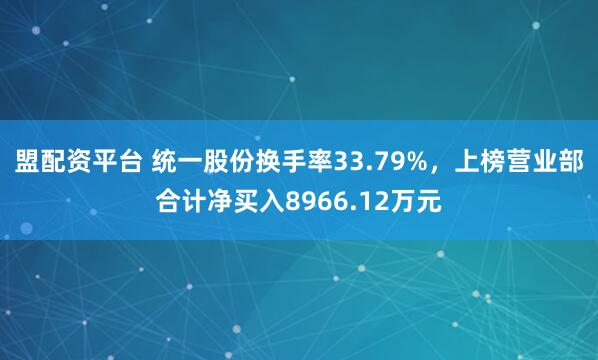 盟配资平台 统一股份换手率33.79%，上榜营业部合计净买入8966.12万元