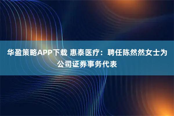 华盈策略APP下载 惠泰医疗：聘任陈然然女士为公司证券事务代表