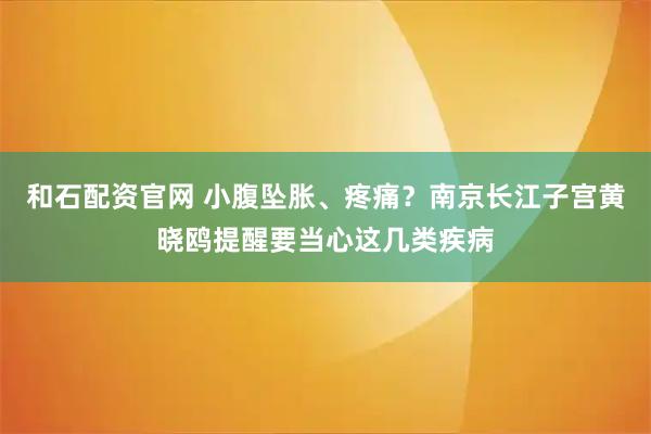 和石配资官网 小腹坠胀、疼痛？南京长江子宫黄晓鸥提醒要当心这几类疾病
