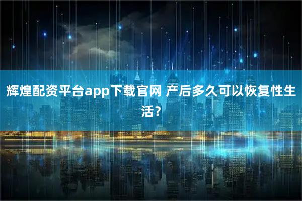 辉煌配资平台app下载官网 产后多久可以恢复性生活？