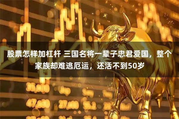 股票怎样加杠杆 三国名将一辈子忠君爱国，整个家族却难逃厄运，还活不到50岁