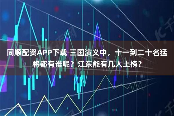 同顺配资APP下载 三国演义中，十一到二十名猛将都有谁呢？江东能有几人上榜？