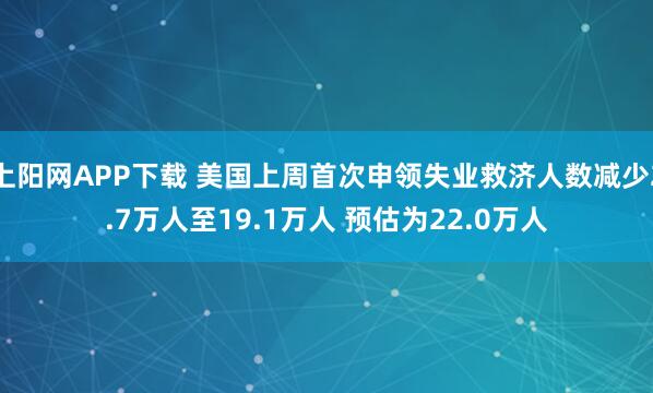 上阳网APP下载 美国上周首次申领失业救济人数减少2.7万人至19.1万人 预估为22.0万人