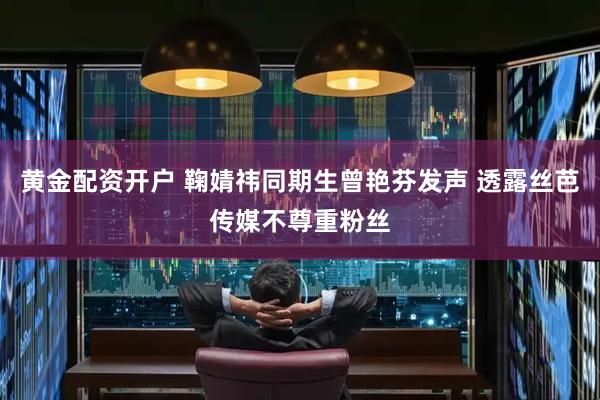 黄金配资开户 鞠婧祎同期生曾艳芬发声 透露丝芭传媒不尊重粉丝