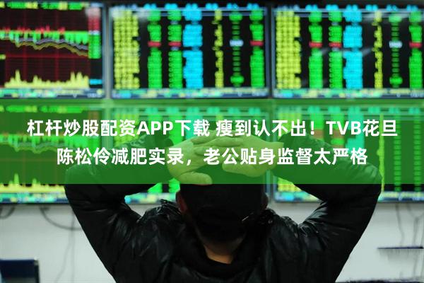 杠杆炒股配资APP下载 瘦到认不出!TVB花旦陈松伶减肥实录,老公贴身监督太严格