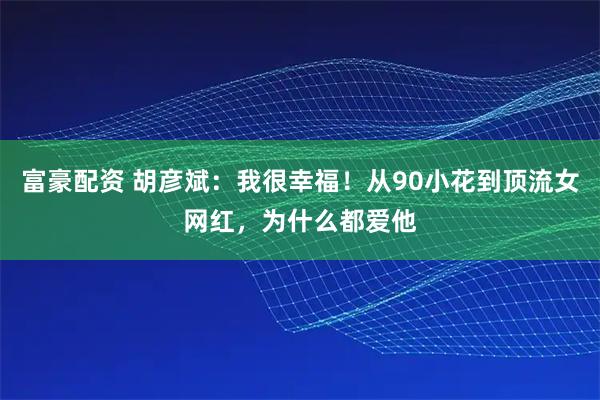 富豪配资 胡彦斌：我很幸福！从90小花到顶流女网红，为什么都爱他