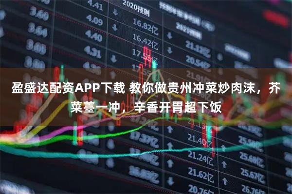 盈盛达配资APP下载 教你做贵州冲菜炒肉沫，芥菜薹一冲，辛香开胃超下饭