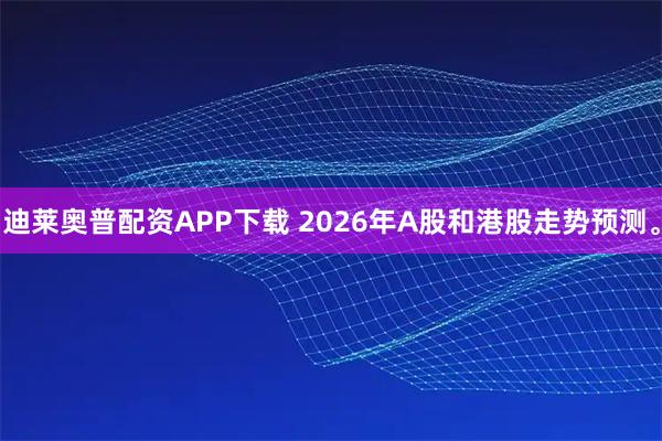 迪莱奥普配资APP下载 2026年A股和港股走势预测。