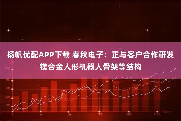 扬帆优配APP下载 春秋电子：正与客户合作研发镁合金人形机器人骨架等结构