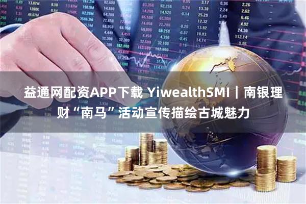 益通网配资APP下载 YiwealthSMI｜南银理财“南马”活动宣传描绘古城魅力