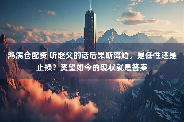 鸿满仓配资 听继父的话后果断离婚，是任性还是止损？奚望如今的现状就是答案