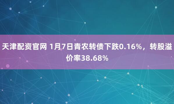 天津配资官网 1月7日青农转债下跌0.16%，转股溢价率38.68%