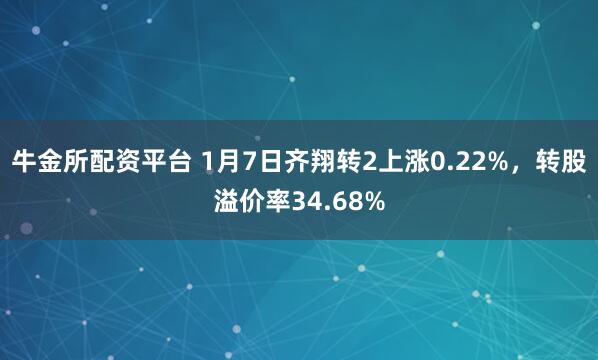 牛金所配资平台 1月7日齐翔转2上涨0.22%,转股溢价率34.68%