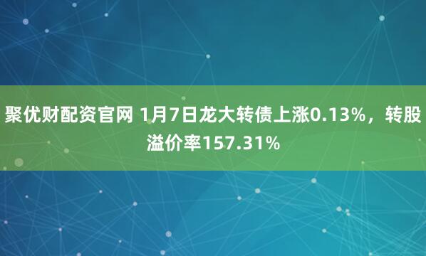聚优财配资官网 1月7日龙大转债上涨0.13%，转股溢价率157.31%
