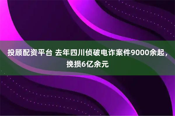 投顾配资平台 去年四川侦破电诈案件9000余起,挽损6亿余元