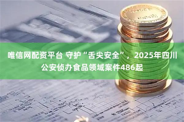 唯信网配资平台 守护“舌尖安全”,2025年四川公安侦办食品领域案件486起